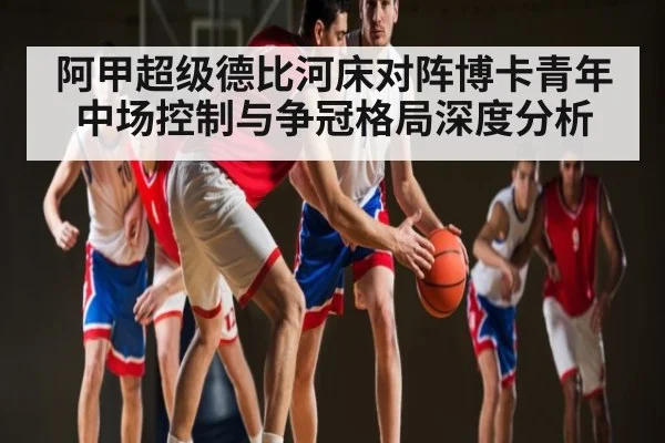 阿甲超级德比河床对阵博卡青年中场控制与争冠格局深度分析（n sports）