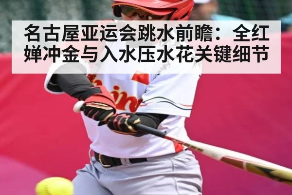 名古屋亚运会跳水前瞻：全红婵冲金与入水压水花关键细节（n sports）