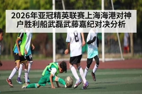 2026年亚冠精英联赛上海海港对神户胜利船武磊武藤嘉纪对决分析