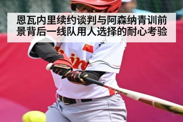 恩瓦内里续约谈判与阿森纳青训前景背后一线队用人选择的耐心考验（n sports）